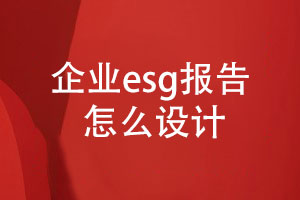 企業(yè)esg報告怎么設(shè)計(內(nèi)容設(shè)計、設(shè)計步驟)