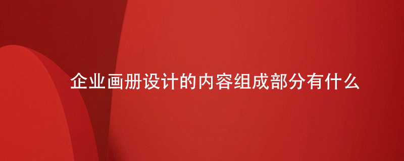 企業(yè)畫冊設(shè)計的內(nèi)容組成部分有什么