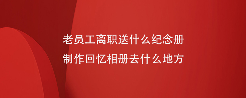 老員工離職送什么紀念冊制作回憶相冊去什么地方