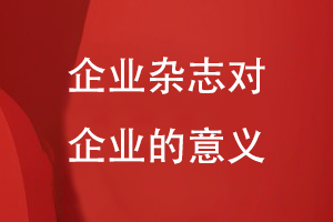 企業(yè)雜志對(duì)企業(yè)的意義